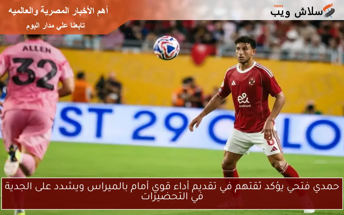حمدي فتحي يؤكد ثقتهم في تقديم أداء قوي أمام بالميراس ويشدد على الجدية في التحضيرات