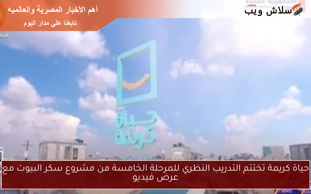 حياة كريمة تختتم التدريب النظري للمرحلة الخامسة من مشروع سكر البيوت مع عرض فيديو