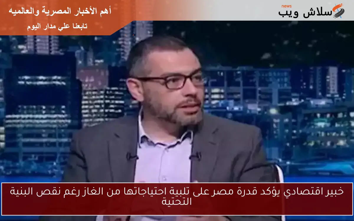 خبير اقتصادي يؤكد قدرة مصر على تلبية احتياجاتها من الغاز رغم نقص البنية التحتية
