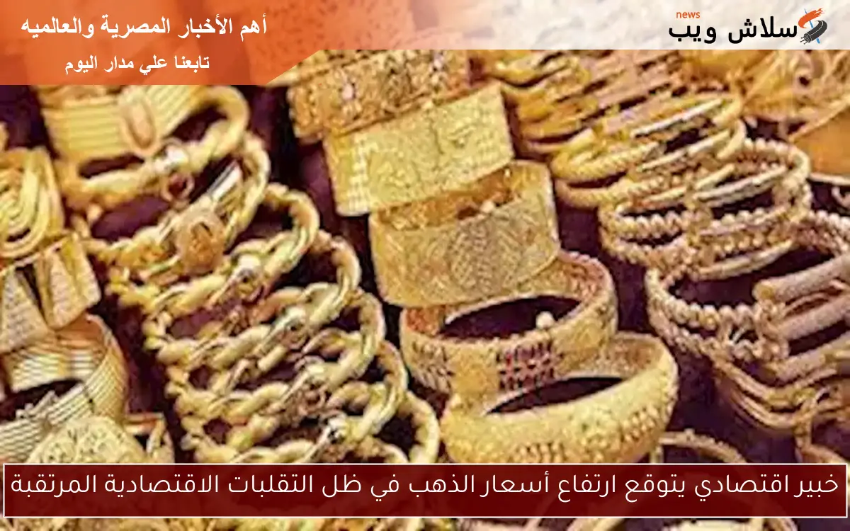 خبير اقتصادي يتوقع ارتفاع أسعار الذهب في ظل التقلبات الاقتصادية المرتقبة
