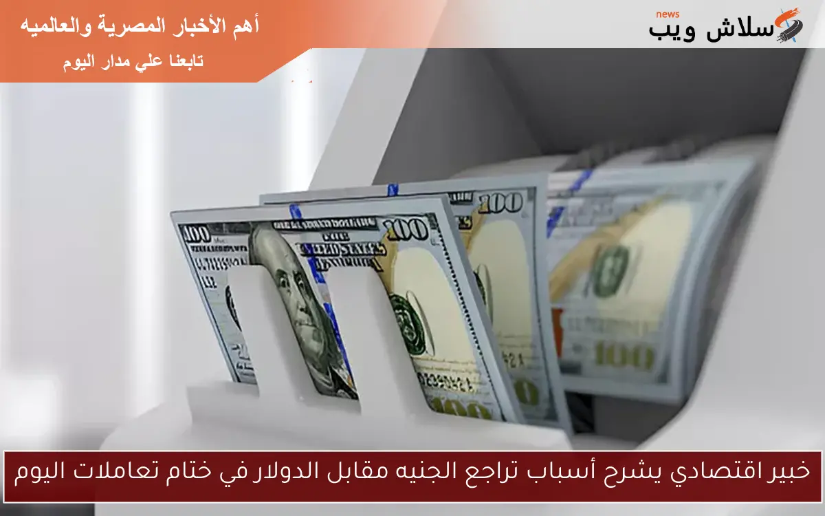 خبير اقتصادي يشرح أسباب تراجع الجنيه مقابل الدولار في ختام تعاملات اليوم