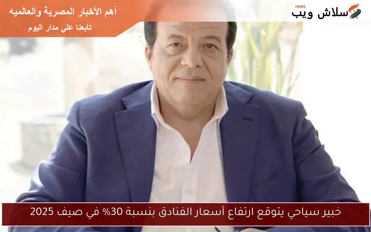 خبير سياحي يتوقع ارتفاع أسعار الفنادق بنسبة 30% في صيف 2025