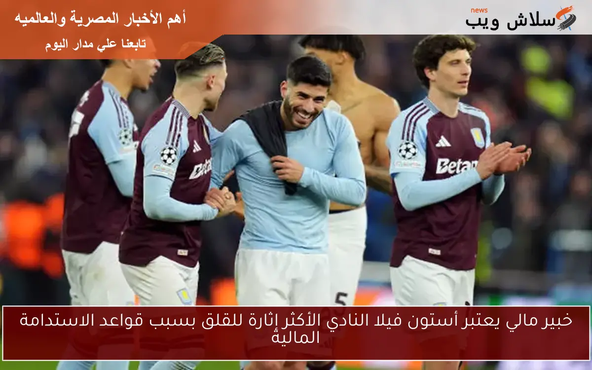 خبير مالي يعتبر أستون فيلا النادي الأكثر إثارة للقلق بسبب قواعد الاستدامة المالية