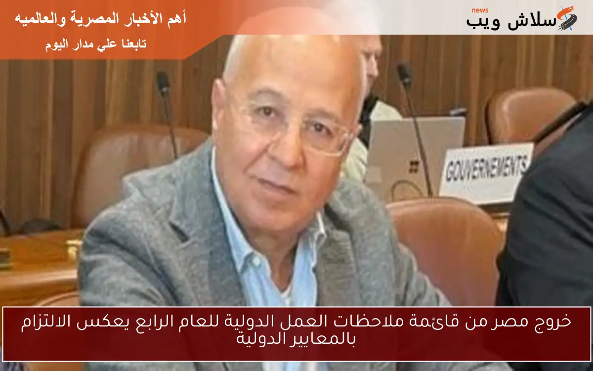 خروج مصر من قائمة ملاحظات العمل الدولية للعام الرابع يعكس الالتزام بالمعايير الدولية