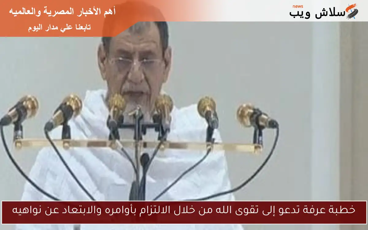 خطبة عرفة تدعو إلى تقوى الله من خلال الالتزام بأوامره والابتعاد عن نواهيه