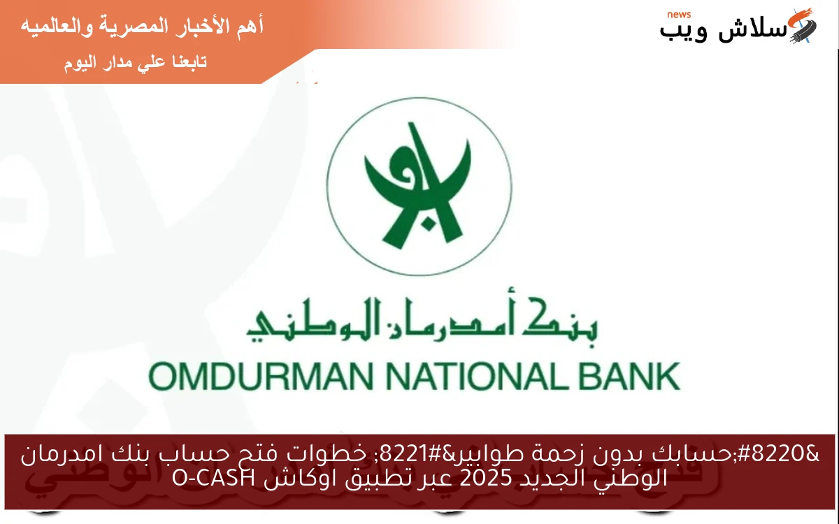 “حسابك بدون زحمة طوابير” خطوات فتح حساب بنك امدرمان الوطني الجديد 2025 عبر تطبيق اوكاش O-CASH