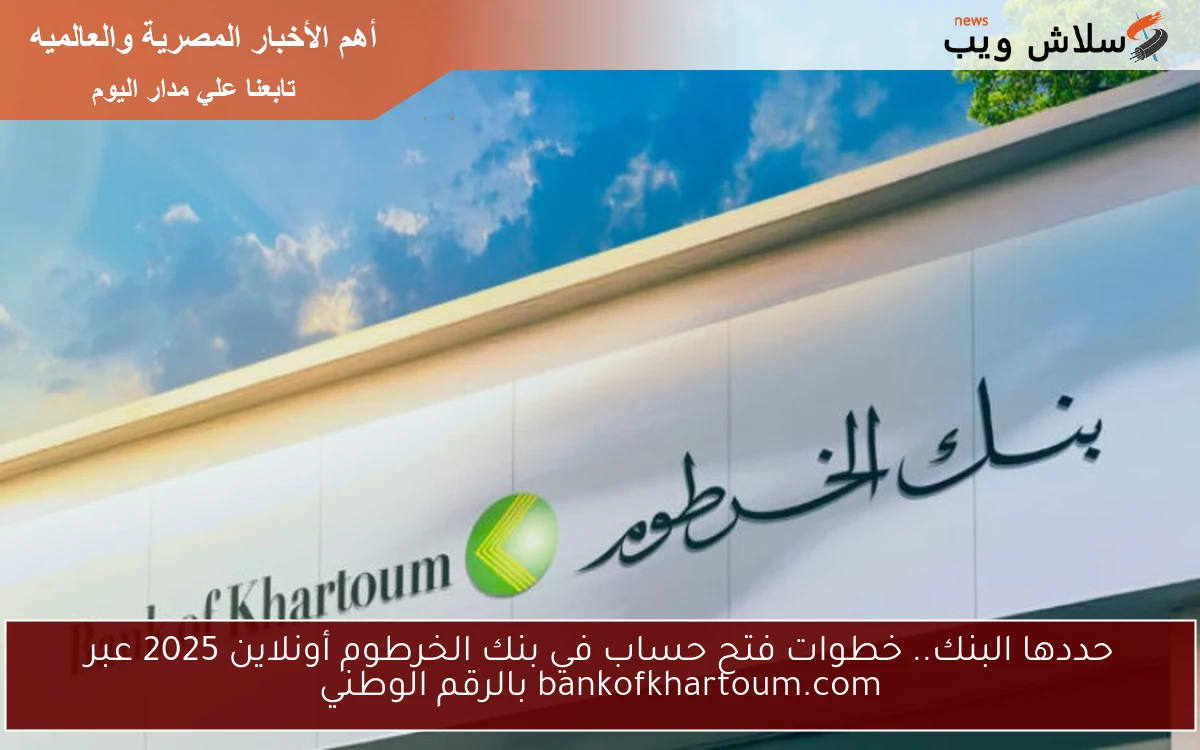 حددها البنك.. خطوات فتح حساب في بنك الخرطوم أونلاين 2025 عبر bankofkhartoum.com بالرقم الوطني