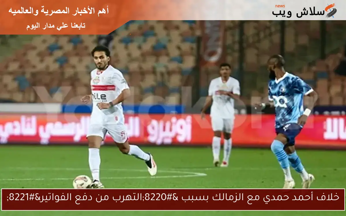 خلاف أحمد حمدي مع الزمالك بسبب “التهرب من دفع الفواتير”
