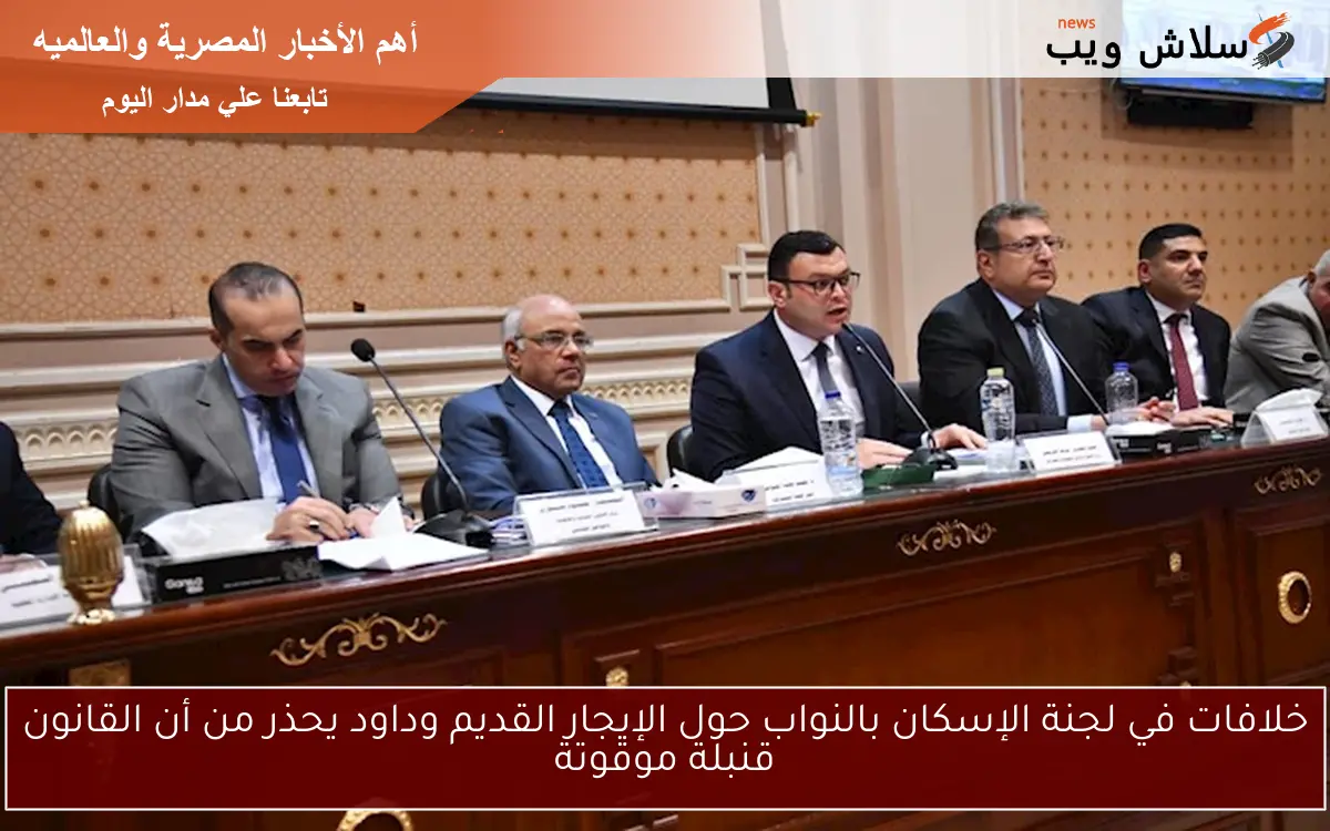 خلافات في لجنة الإسكان بالنواب حول الإيجار القديم وداود يحذر من أن القانون قنبلة موقوتة