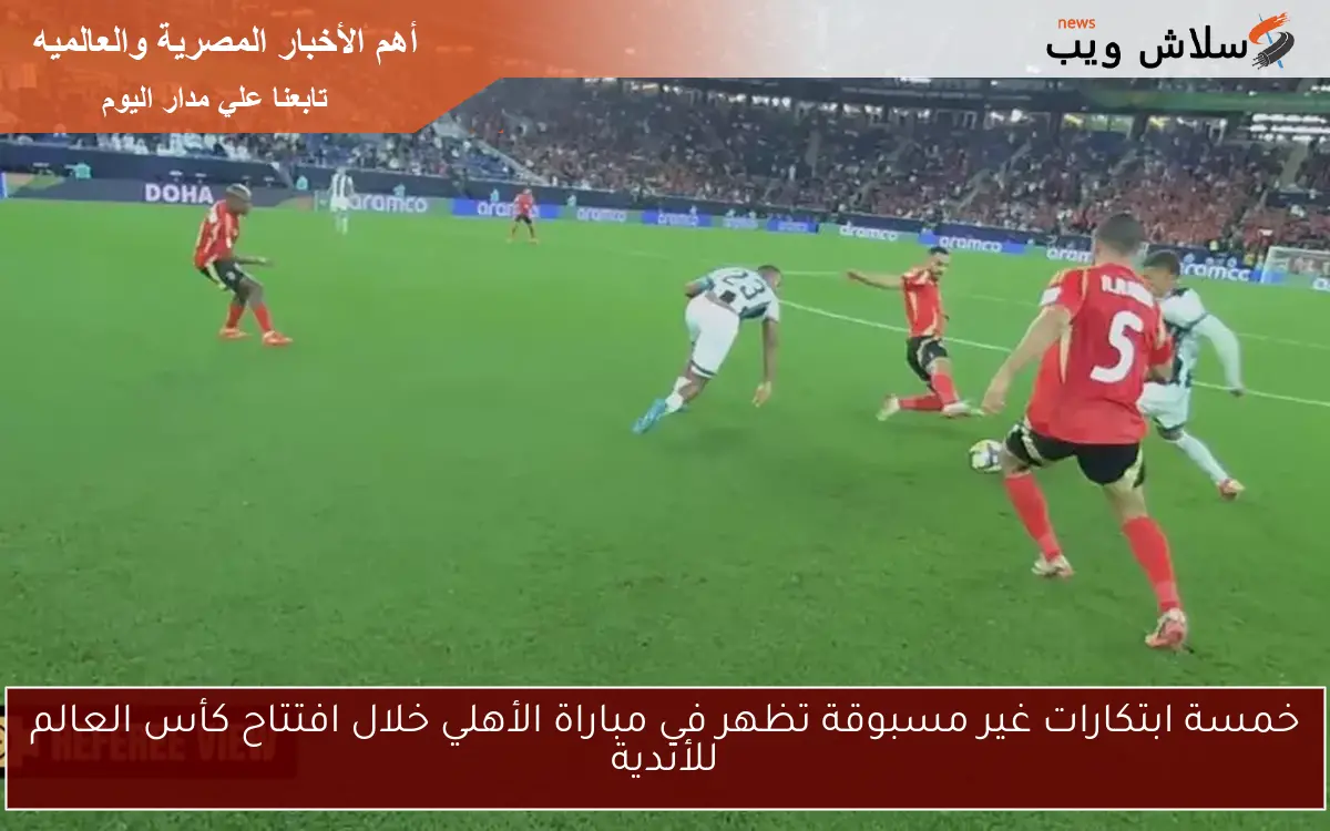 خمسة ابتكارات غير مسبوقة تظهر في مباراة الأهلي خلال افتتاح كأس العالم للأندية