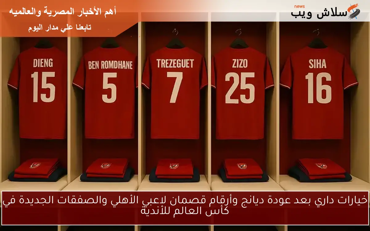 خيارات داري بعد عودة ديانج وأرقام قصمان لاعبي الأهلي والصفقات الجديدة في كأس العالم للأندية