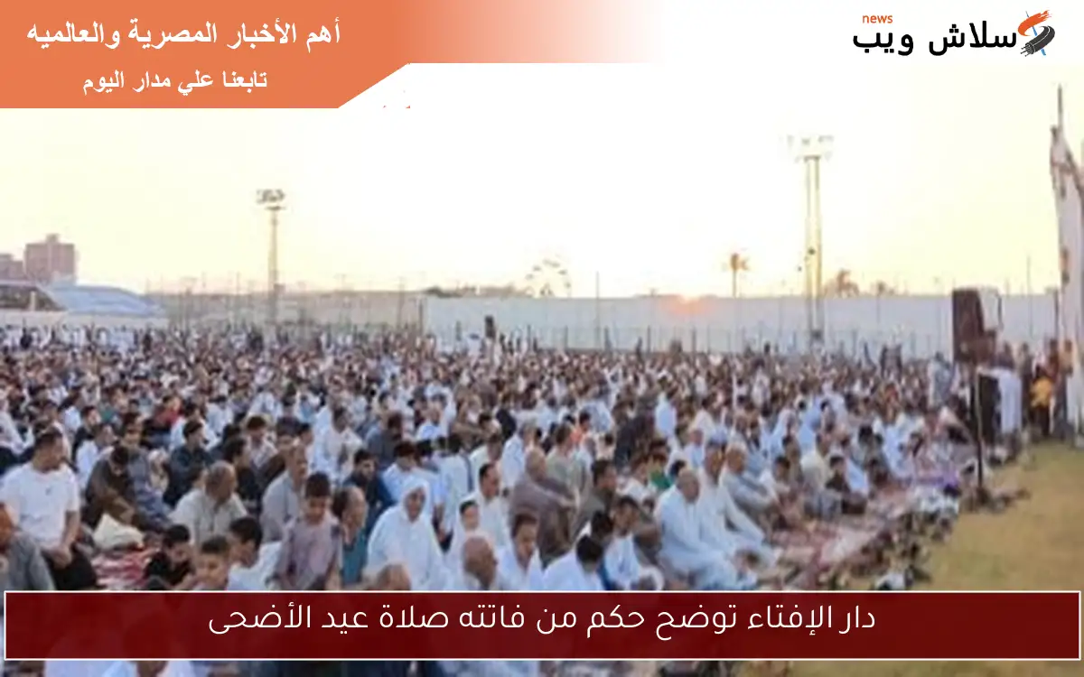 دار الإفتاء توضح حكم من فاتته صلاة عيد الأضحى