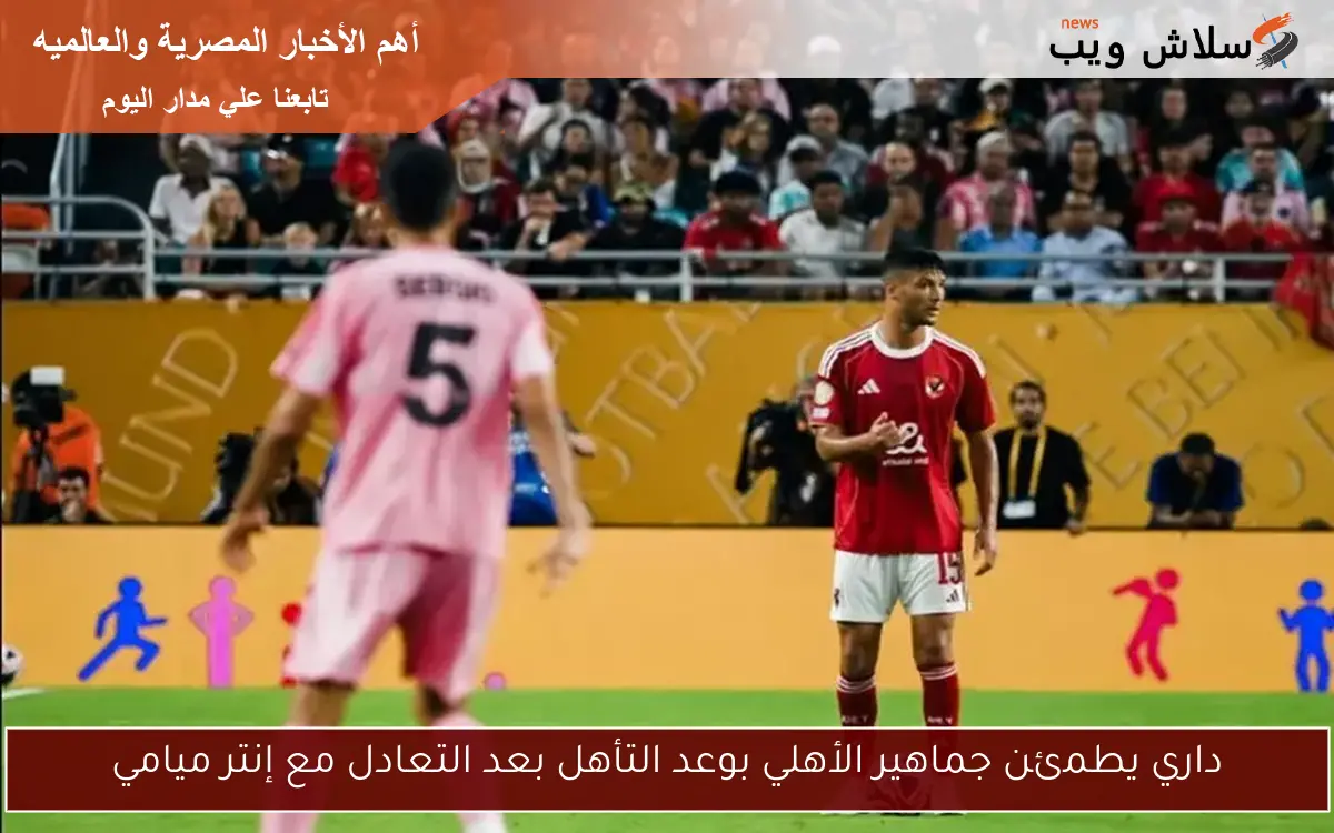 داري يطمئن جماهير الأهلي بوعد التأهل بعد التعادل مع إنتر ميامي