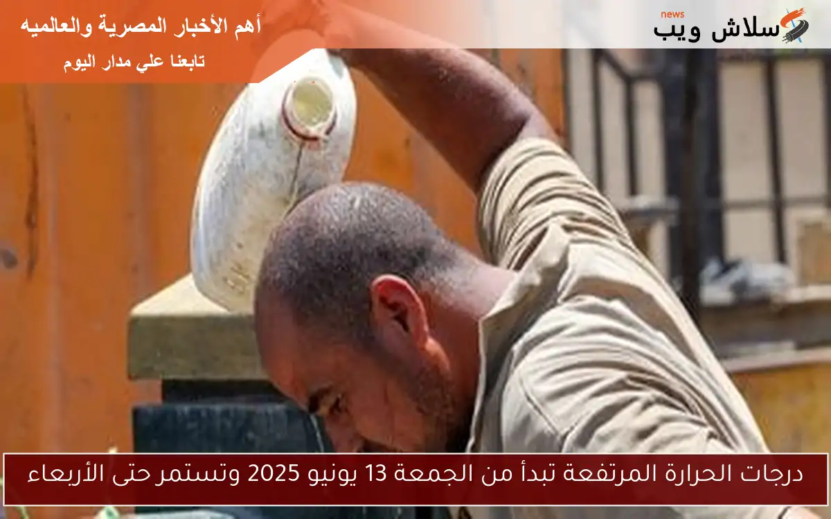 درجات الحرارة المرتفعة تبدأ من الجمعة 13 يونيو 2025 وتستمر حتى الأربعاء