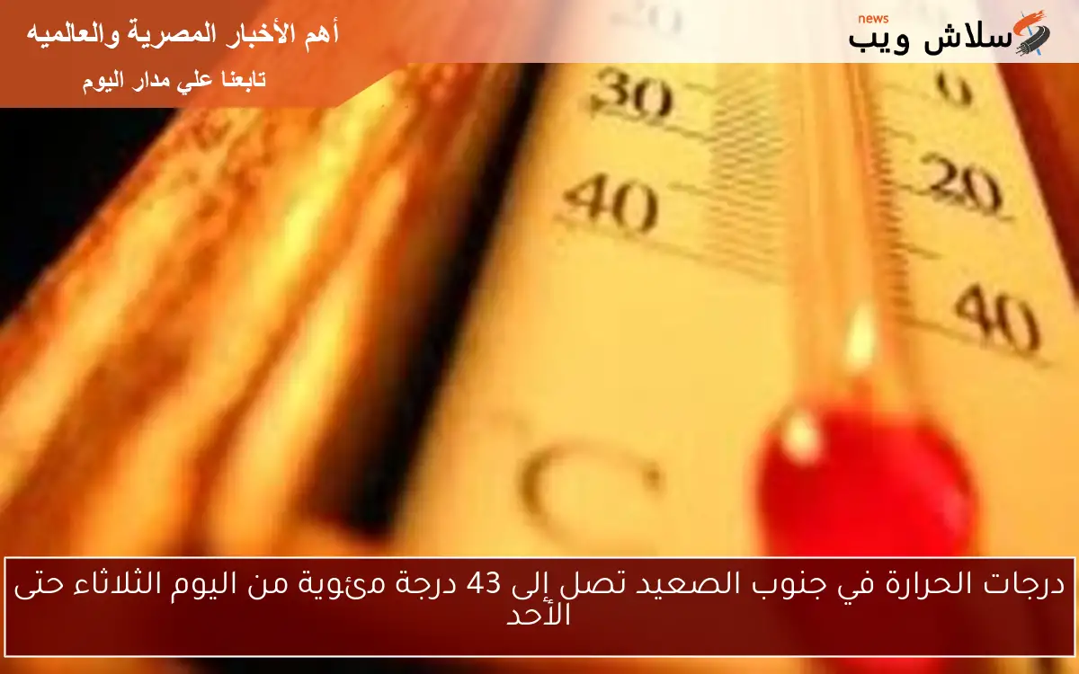 درجات الحرارة في جنوب الصعيد تصل إلى 43 درجة مئوية من اليوم الثلاثاء حتى الأحد