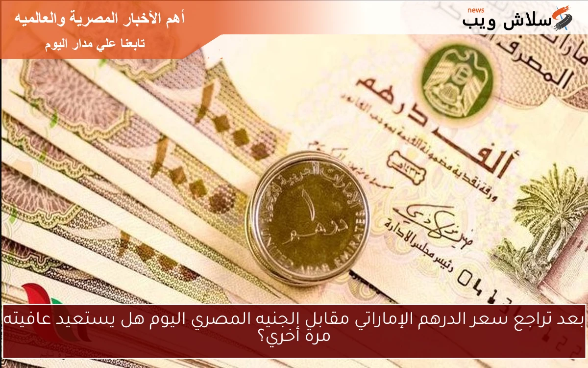 بعد تراجع سعر الدرهم الإماراتي مقابل الجنيه المصري اليوم هل يستعيد عافيته مرة أخري؟