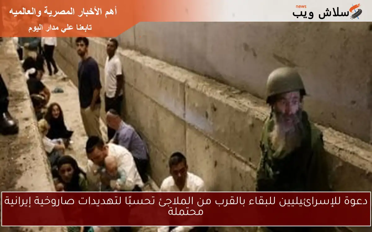 دعوة للإسرائيليين للبقاء بالقرب من الملاجئ تحسبًا لتهديدات صاروخية إيرانية محتملة