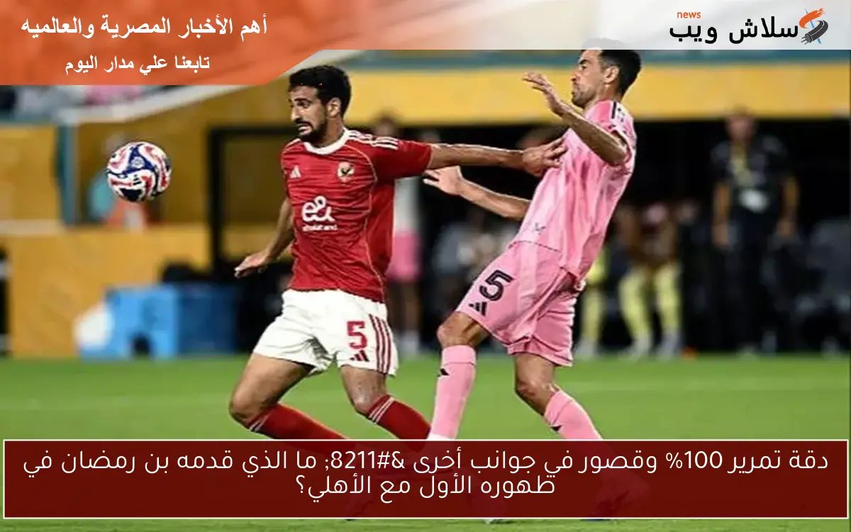 دقة تمرير 100% وقصور في جوانب أخرى – ما الذي قدمه بن رمضان في ظهوره الأول مع الأهلي؟