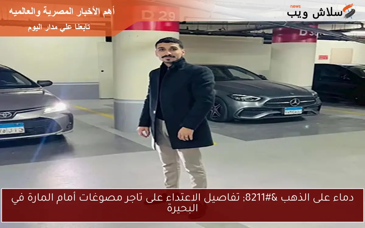 دماء على الذهب – تفاصيل الاعتداء على تاجر مصوغات أمام المارة في البحيرة