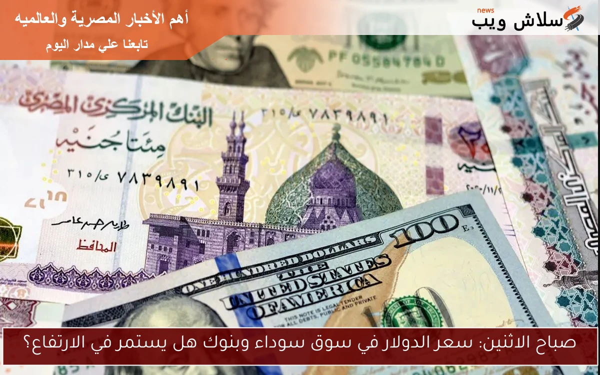 صباح الاثنين: سعر الدولار في سوق سوداء وبنوك هل يستمر في الارتفاع؟