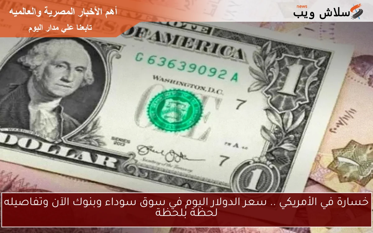 خسارة في الأمريكي .. سعر الدولار اليوم في سوق سوداء وبنوك الآن وتفاصيله لحظة بلحظة