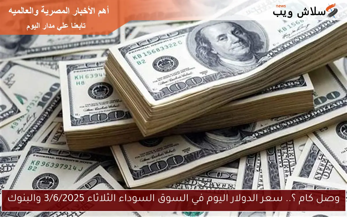 وصل كام ؟.. سعر الدولار اليوم في السوق السوداء الثلاثاء 3/6/2025 والبنوك