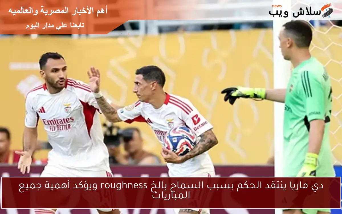 دي ماريا ينتقد الحكم بسبب السماح بالخ roughness ويؤكد أهمية جميع المباريات