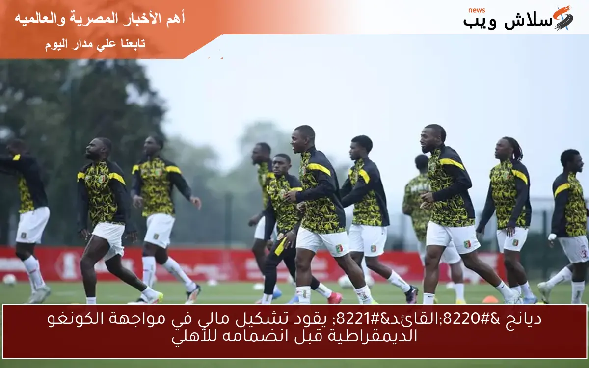 ديانج “القائد” يقود تشكيل مالي في مواجهة الكونغو الديمقراطية قبل انضمامه للأهلي