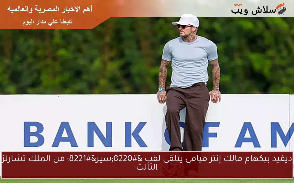 ديفيد بيكهام مالك إنتر ميامي يتلقى لقب “سير” من الملك تشارلز الثالث