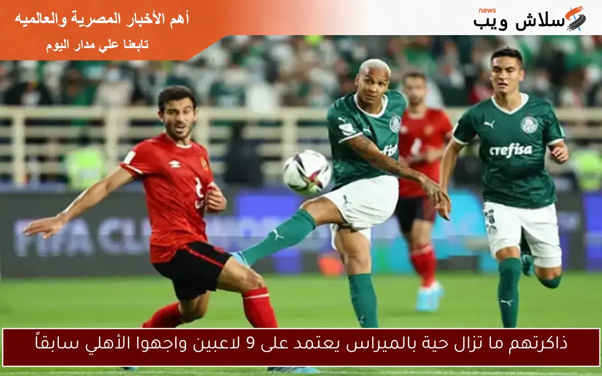 ذاكرتهم ما تزال حية بالميراس يعتمد على 9 لاعبين واجهوا الأهلي سابقاً