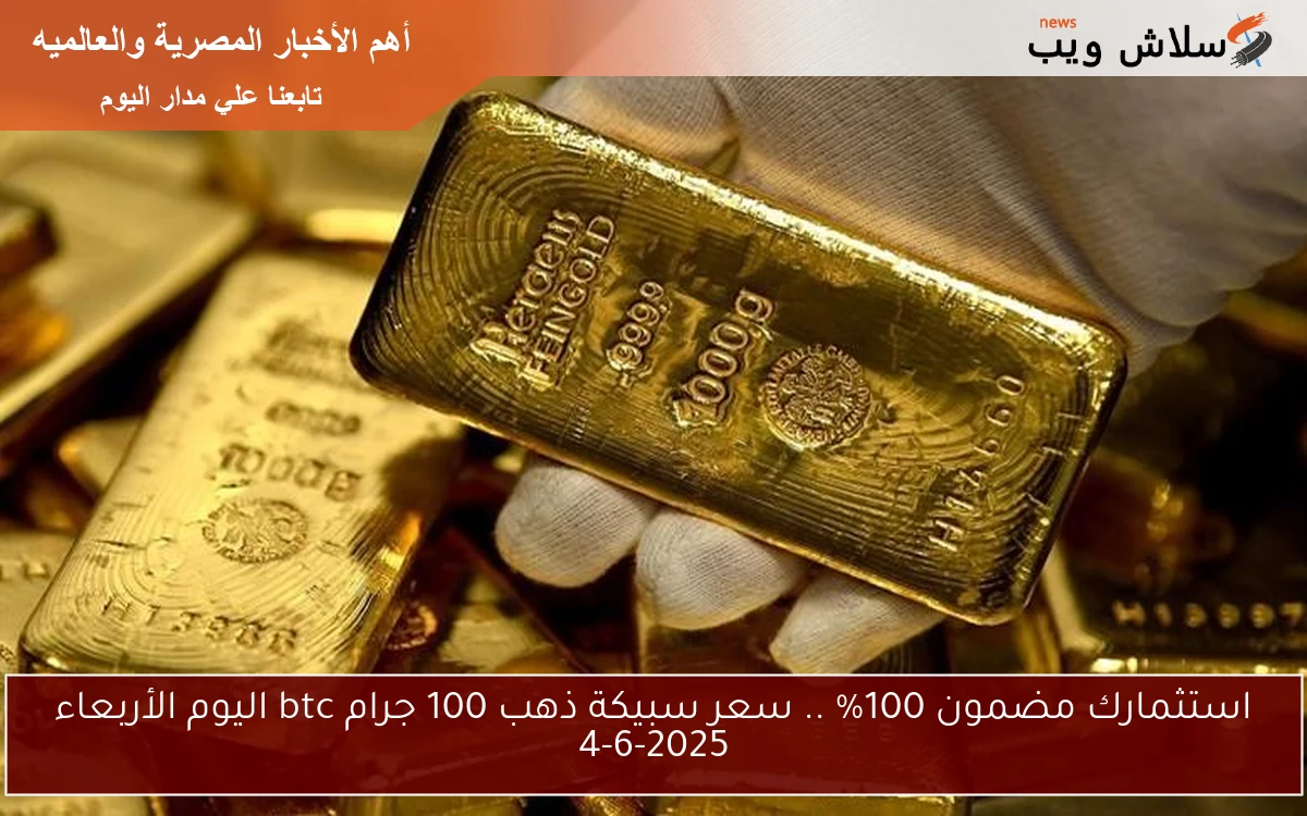 استثمارك مضمون 100% .. سعر سبيكة ذهب 100 جرام btc اليوم الأربعاء 4-6-2025