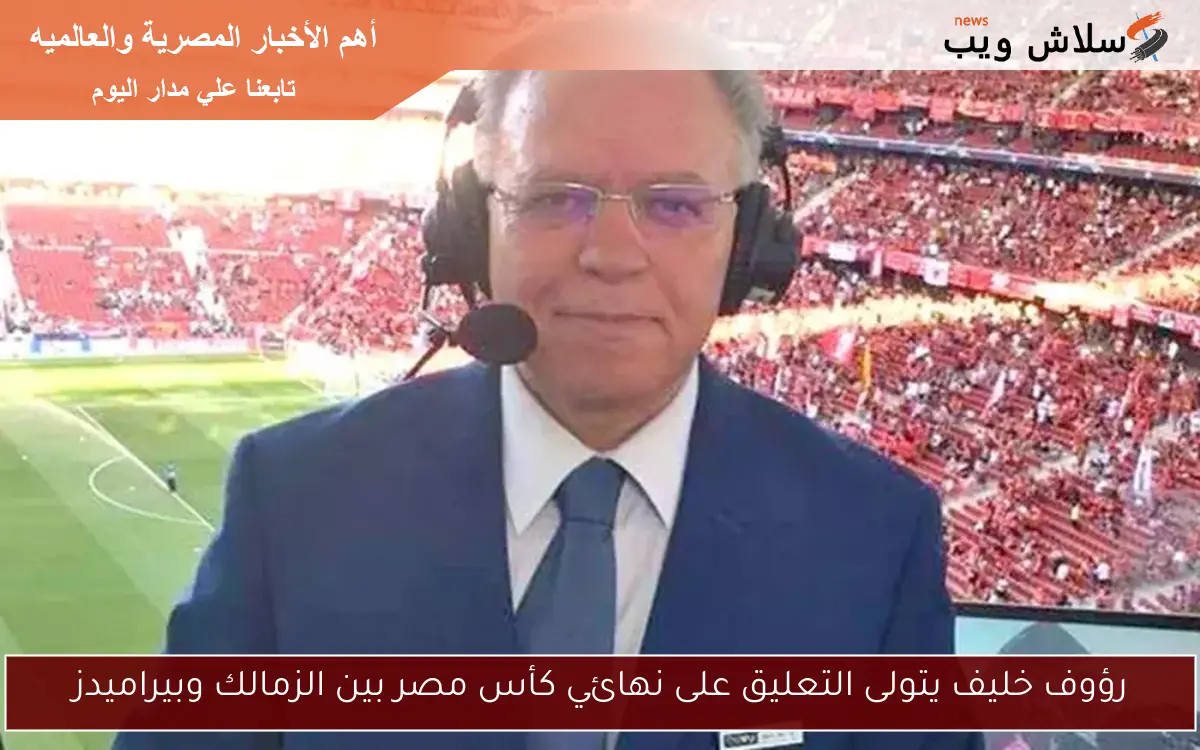 رؤوف خليف يتولى التعليق على نهائي كأس مصر بين الزمالك وبيراميدز