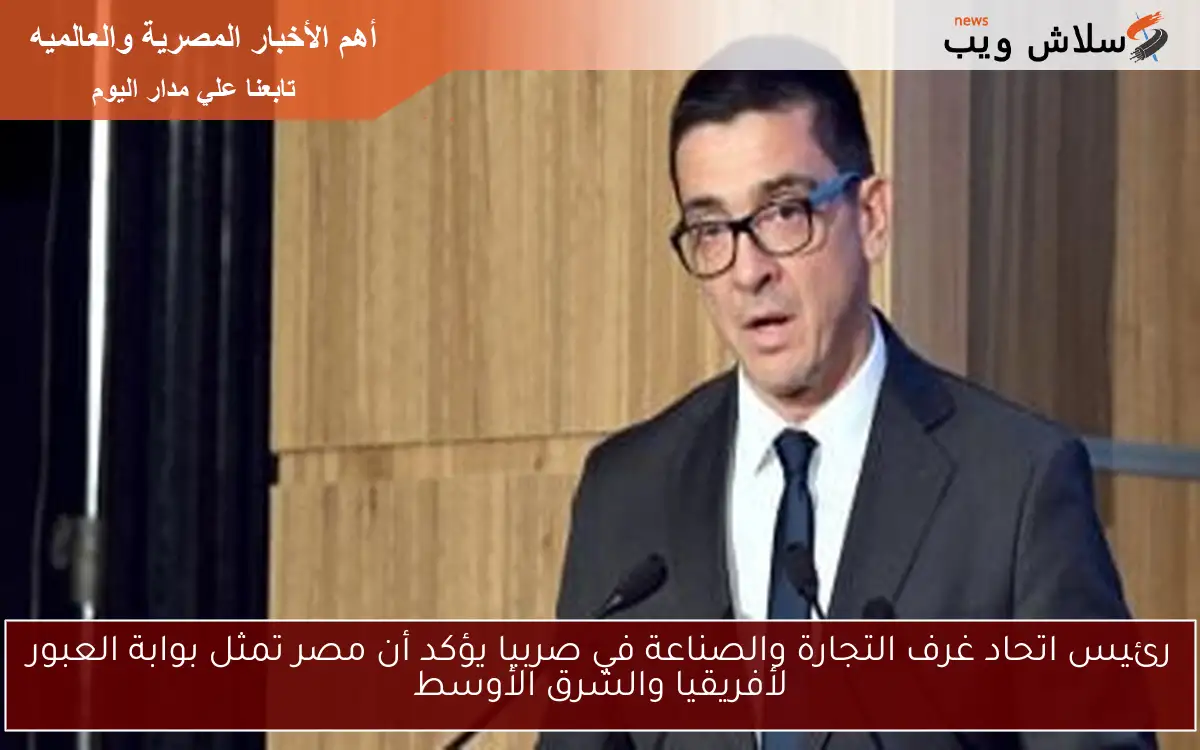 رئيس اتحاد غرف التجارة والصناعة في صربيا يؤكد أن مصر تمثل بوابة العبور لأفريقيا والشرق الأوسط