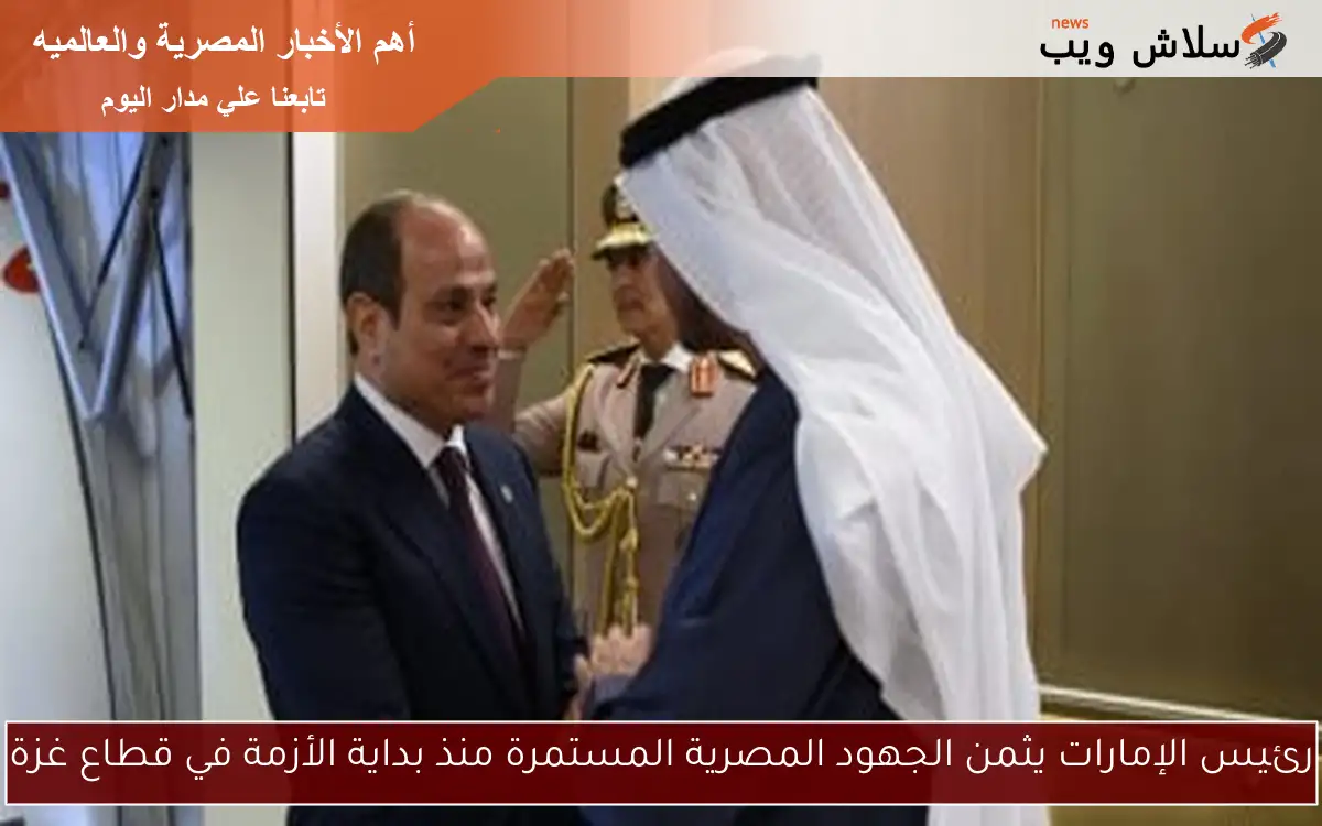 رئيس الإمارات يثمن الجهود المصرية المستمرة منذ بداية الأزمة في قطاع غزة
