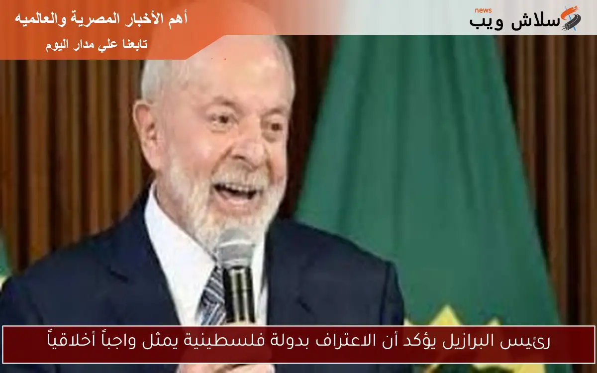 رئيس البرازيل يؤكد أن الاعتراف بدولة فلسطينية يمثل واجباً أخلاقياً