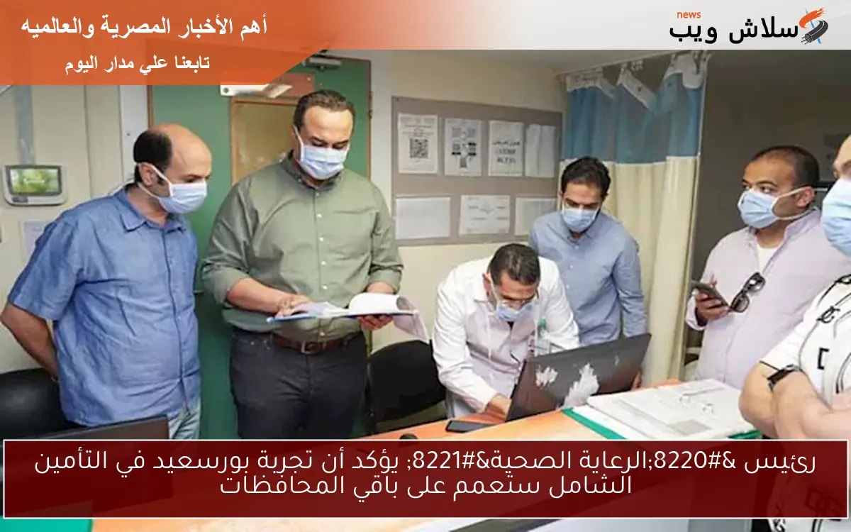 رئيس “الرعاية الصحية” يؤكد أن تجربة بورسعيد في التأمين الشامل ستعمم على باقي المحافظات