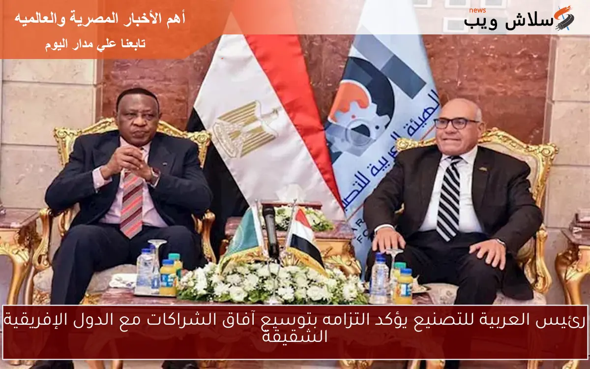 رئيس العربية للتصنيع يؤكد التزامه بتوسيع آفاق الشراكات مع الدول الإفريقية الشقيقة