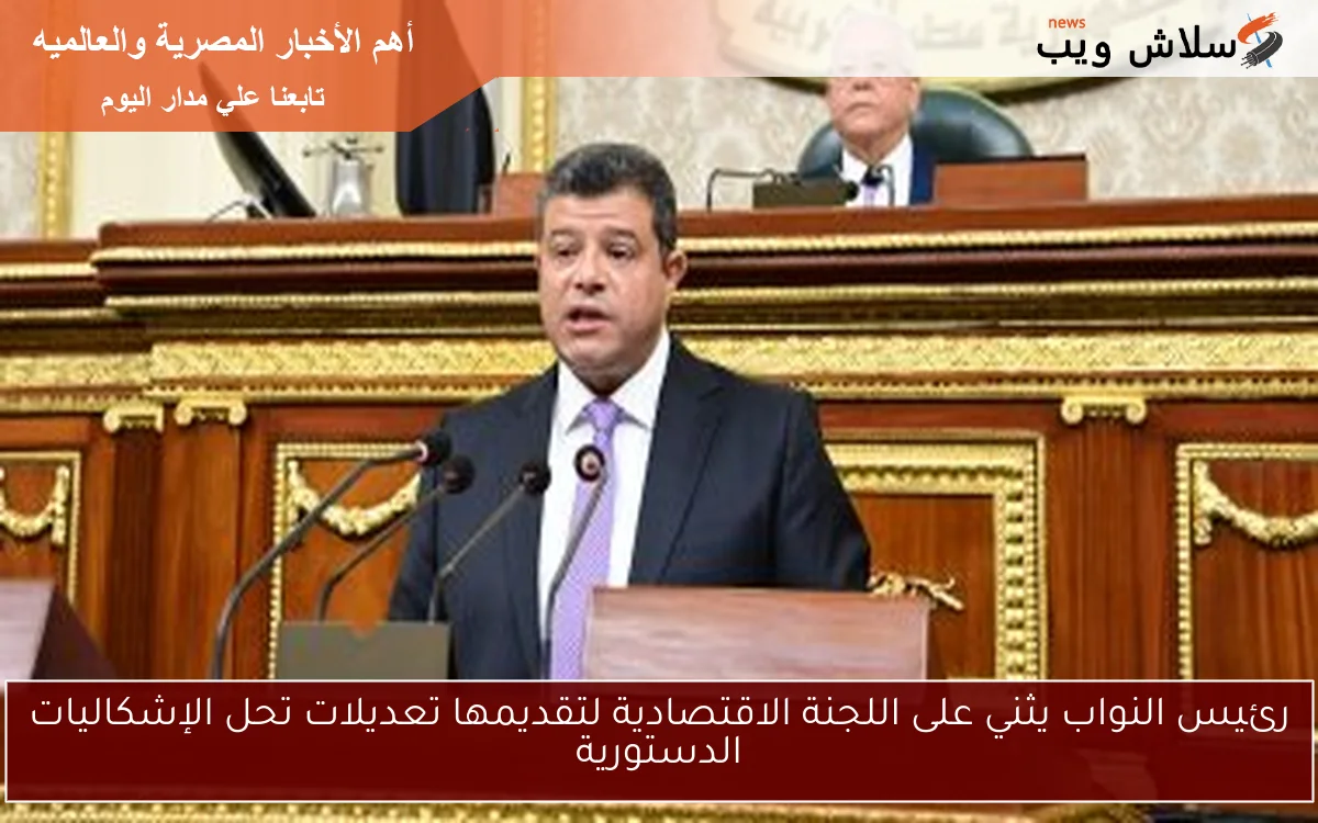 رئيس النواب يثني على اللجنة الاقتصادية لتقديمها تعديلات تحل الإشكاليات الدستورية