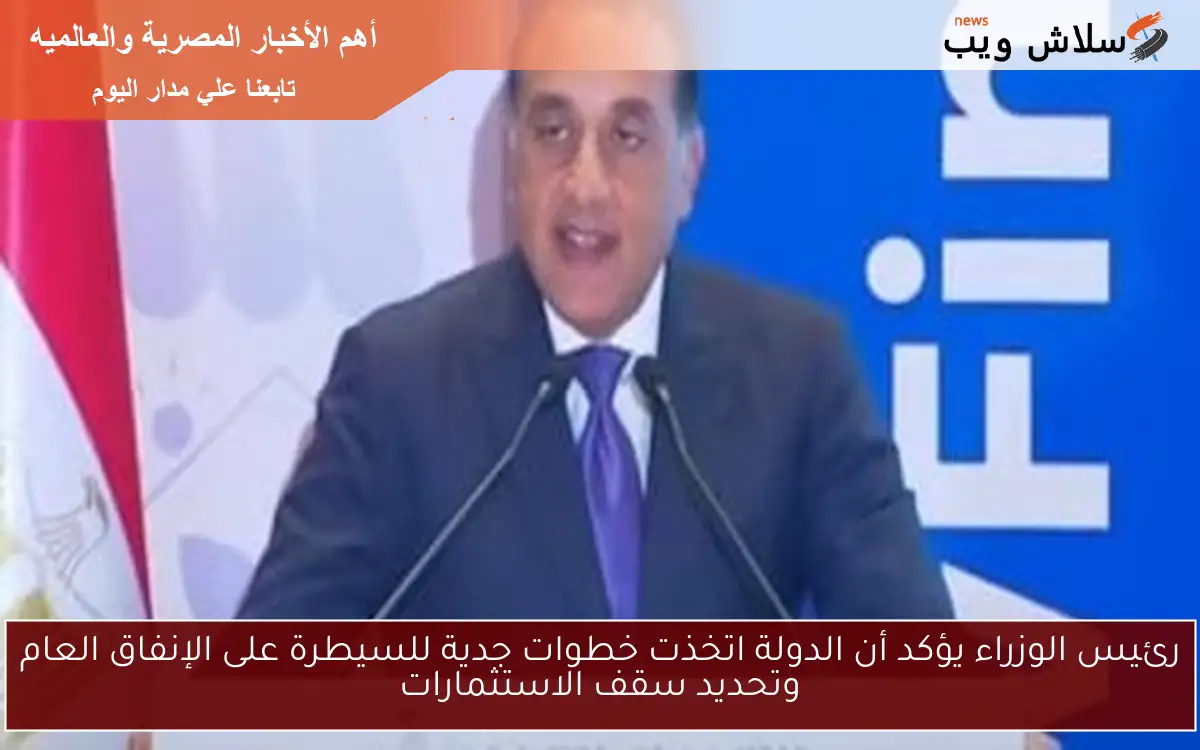 رئيس الوزراء يؤكد أن الدولة اتخذت خطوات جدية للسيطرة على الإنفاق العام وتحديد سقف الاستثمارات