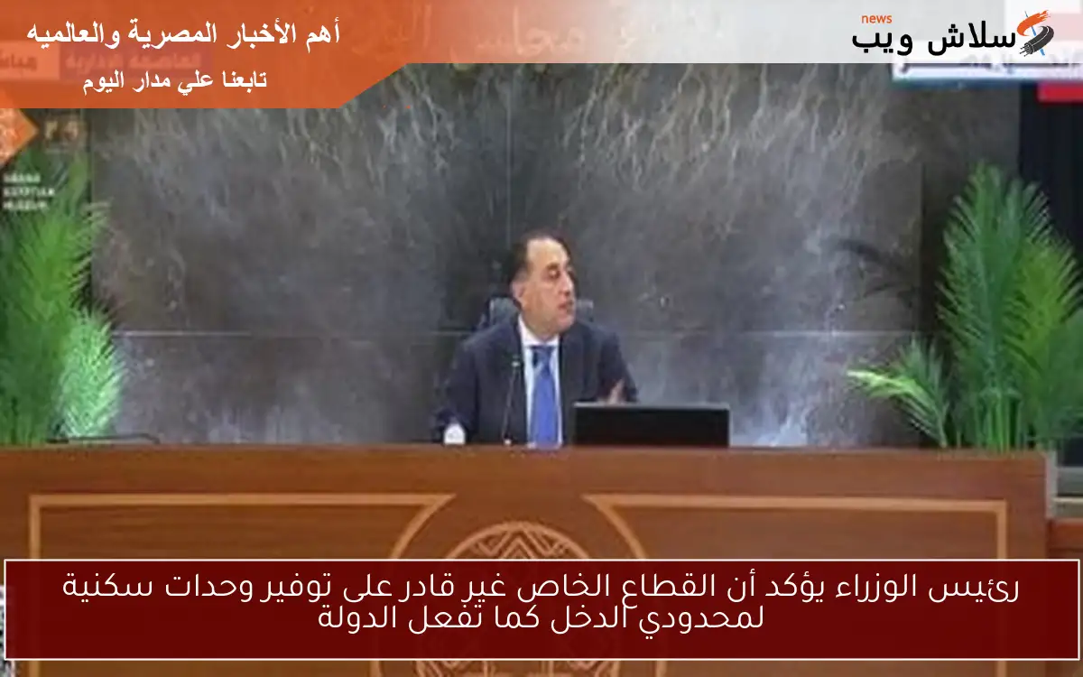 رئيس الوزراء يؤكد أن القطاع الخاص غير قادر على توفير وحدات سكنية لمحدودي الدخل كما تفعل الدولة