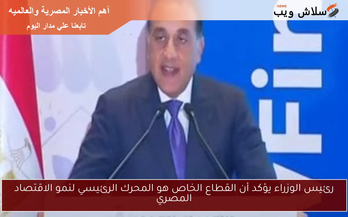 رئيس الوزراء يؤكد أن القطاع الخاص هو المحرك الرئيسي لنمو الاقتصاد المصري