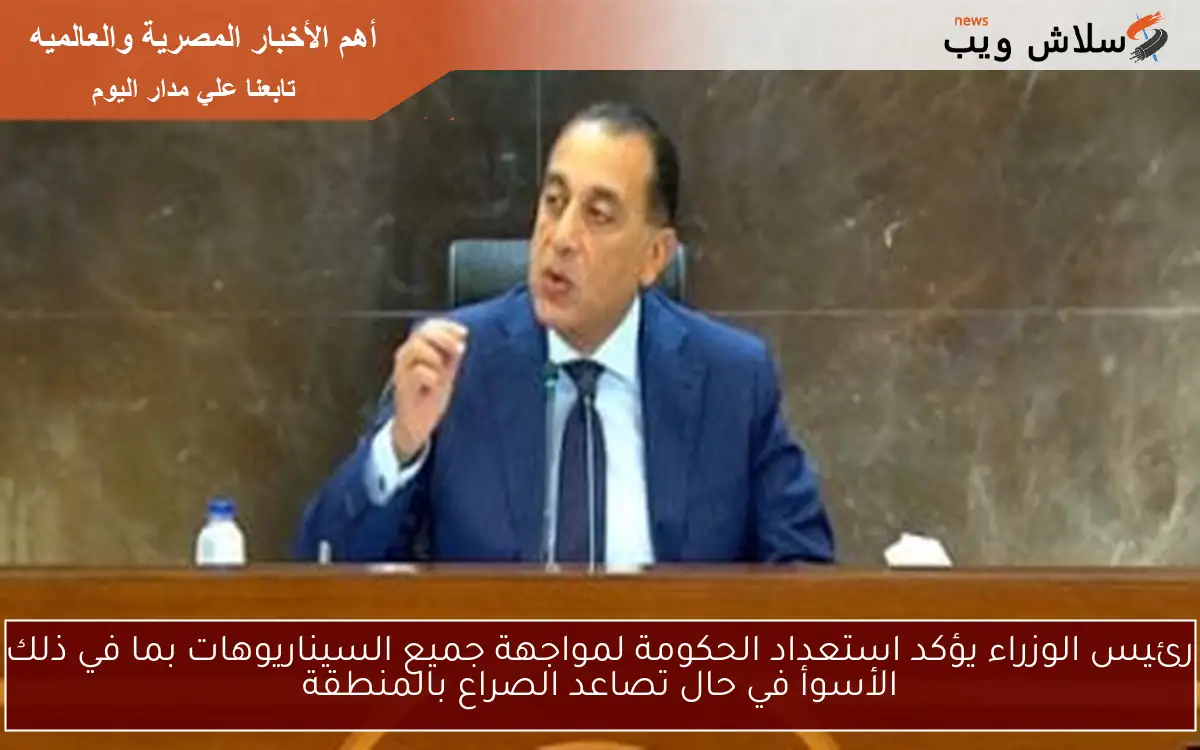 رئيس الوزراء يؤكد استعداد الحكومة لمواجهة جميع السيناريوهات بما في ذلك الأسوأ في حال تصاعد الصراع بالمنطقة