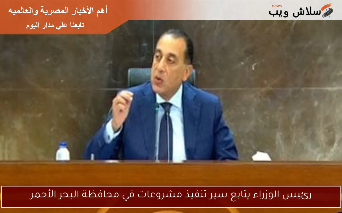 رئيس الوزراء يتابع سير تنفيذ مشروعات في محافظة البحر الأحمر