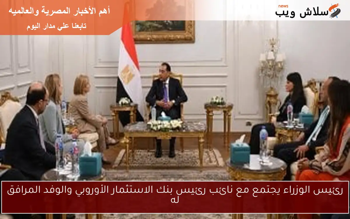 رئيس الوزراء يجتمع مع نائب رئيس بنك الاستثمار الأوروبي والوفد المرافق له