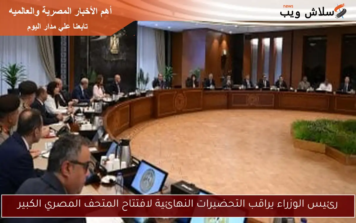 رئيس الوزراء يراقب التحضيرات النهائية لافتتاح المتحف المصري الكبير