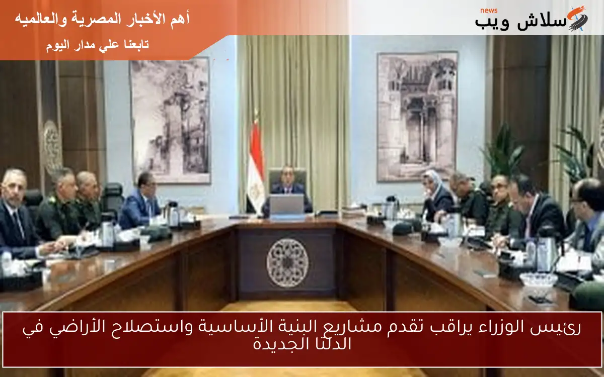 رئيس الوزراء يراقب تقدم مشاريع البنية الأساسية واستصلاح الأراضي في الدلتا الجديدة