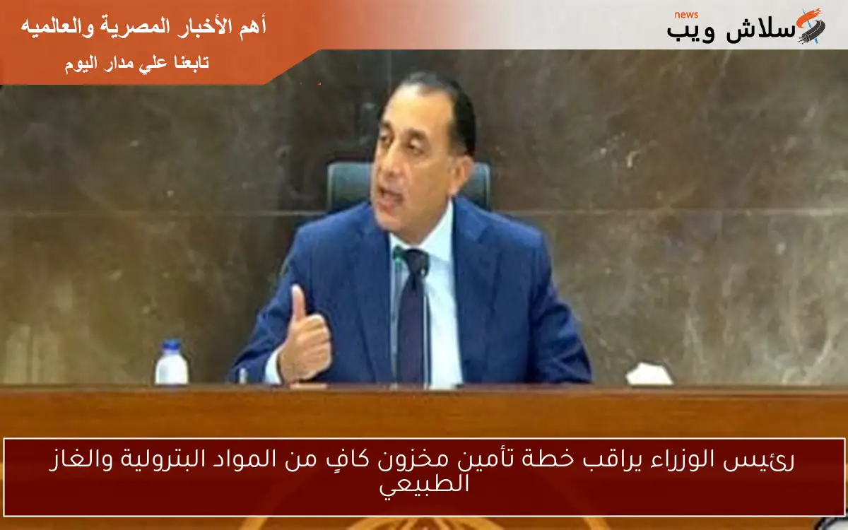رئيس الوزراء يراقب خطة تأمين مخزون كافٍ من المواد البترولية والغاز الطبيعي