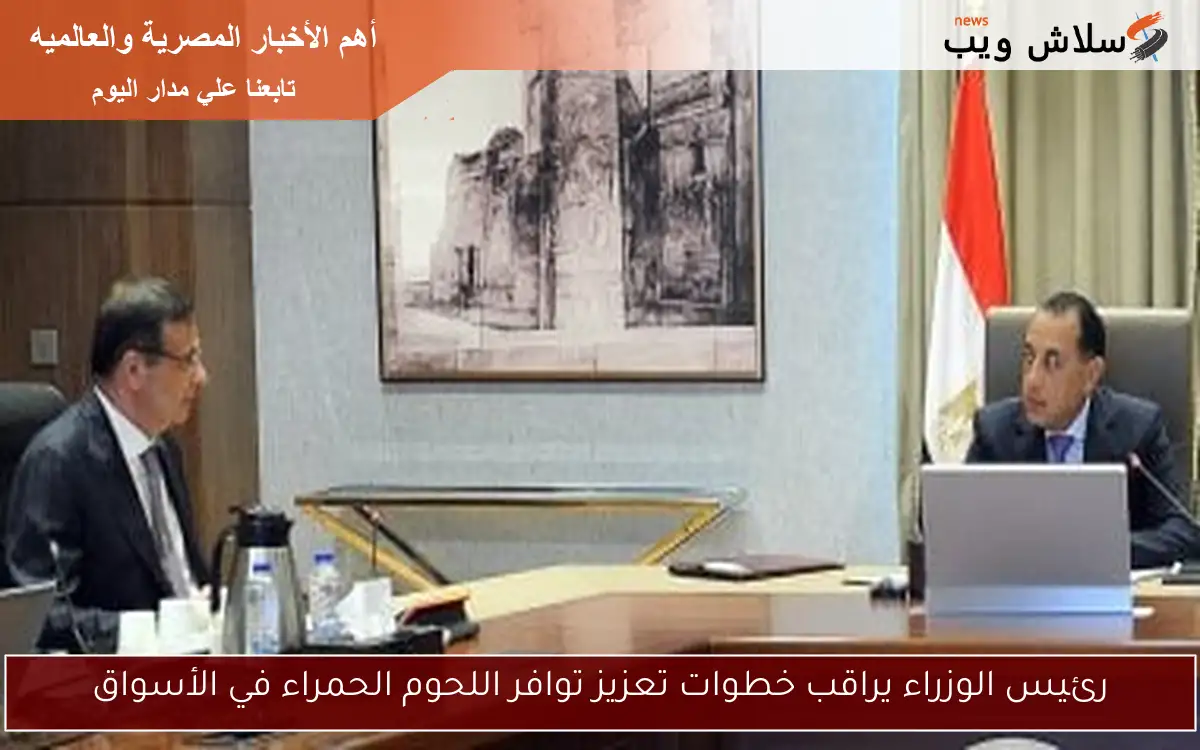 رئيس الوزراء يراقب خطوات تعزيز توافر اللحوم الحمراء في الأسواق