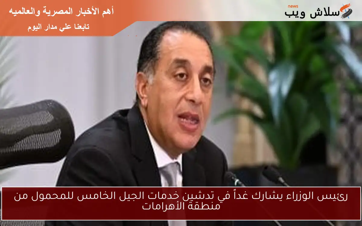 رئيس الوزراء يشارك غداً في تدشين خدمات الجيل الخامس للمحمول من منطقة الأهرامات
