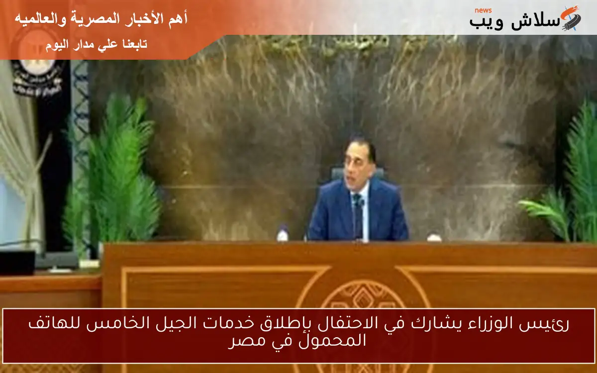 رئيس الوزراء يشارك في الاحتفال بإطلاق خدمات الجيل الخامس للهاتف المحمول في مصر